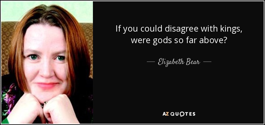 If you could disagree with kings, were gods so far above? - Elizabeth Bear