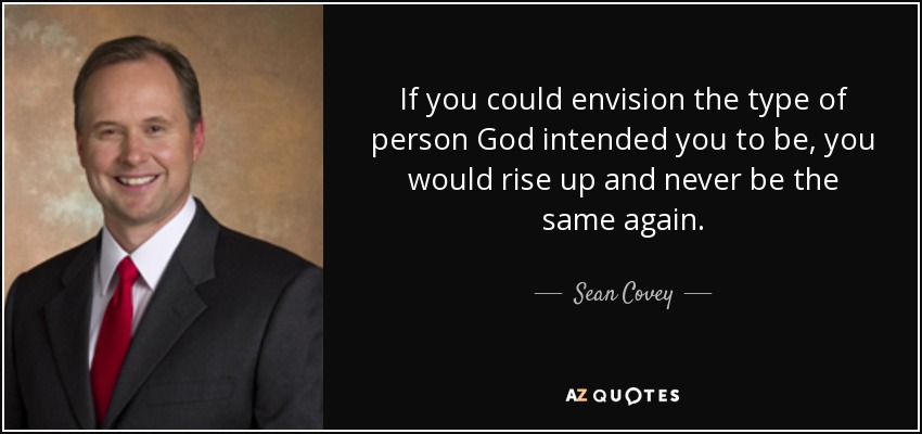 If you could envision the type of person God intended you to be, you would rise up and never be the same again. - Sean Covey