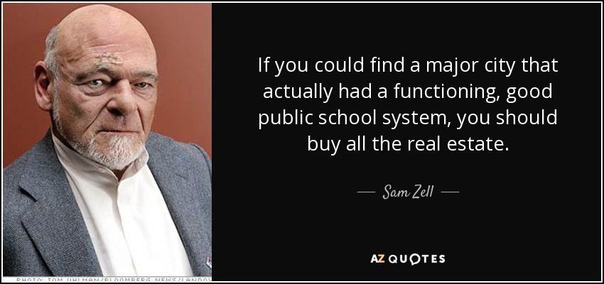 If you could find a major city that actually had a functioning, good public school system, you should buy all the real estate. - Sam Zell