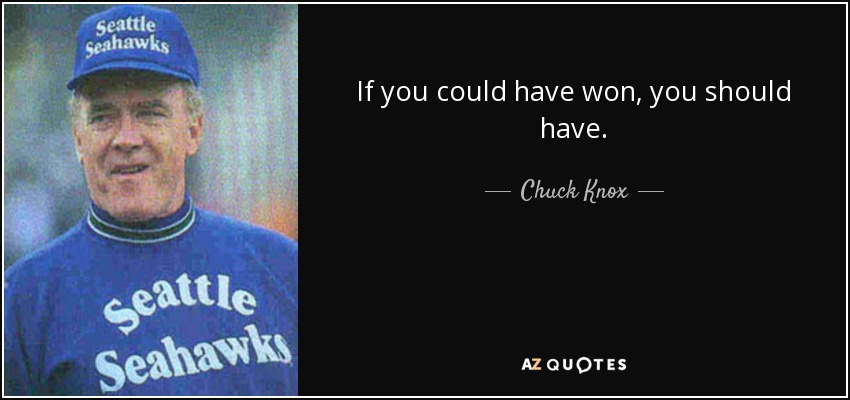 If you could have won, you should have. - Chuck Knox
