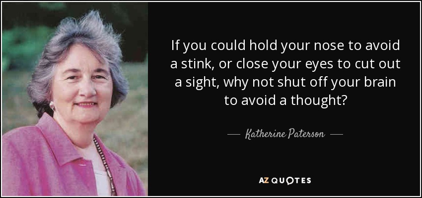 If you could hold your nose to avoid a stink, or close your eyes to cut out a sight, why not shut off your brain to avoid a thought? - Katherine Paterson