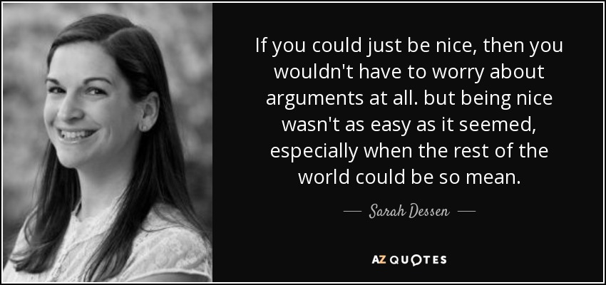 If you could just be nice, then you wouldn't have to worry about arguments at all. but being nice wasn't as easy as it seemed, especially when the rest of the world could be so mean. - Sarah Dessen