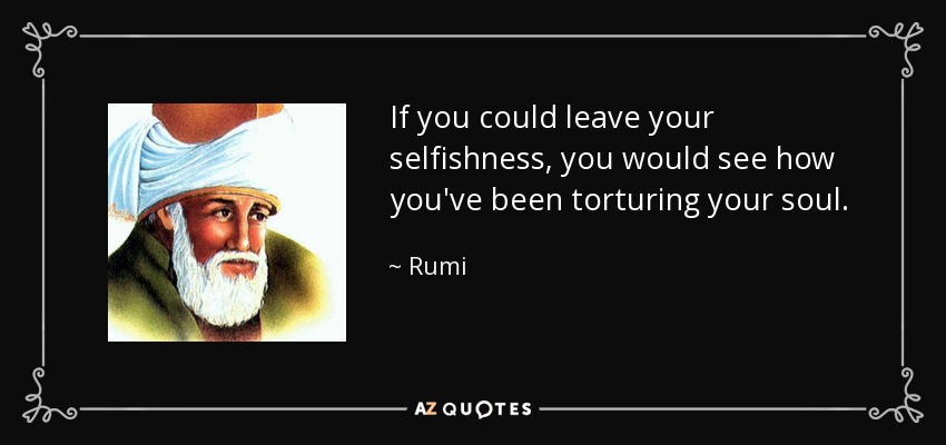 If you could leave your selfishness, you would see how you've been torturing your soul. - Rumi