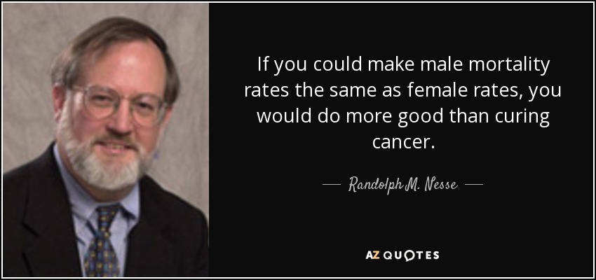 If you could make male mortality rates the same as female rates, you would do more good than curing cancer. - Randolph M. Nesse