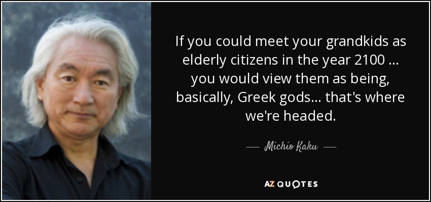 If you could meet your grandkids as elderly citizens in the year 2100 … you would view them as being, basically, Greek gods… that's where we're headed. - Michio Kaku
