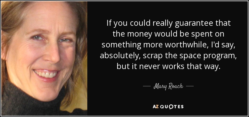 If you could really guarantee that the money would be spent on something more worthwhile, I'd say, absolutely, scrap the space program, but it never works that way. - Mary Roach