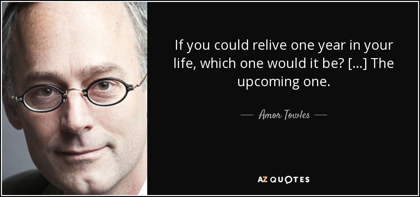 If you could relive one year in your life, which one would it be? [...] The upcoming one. - Amor Towles