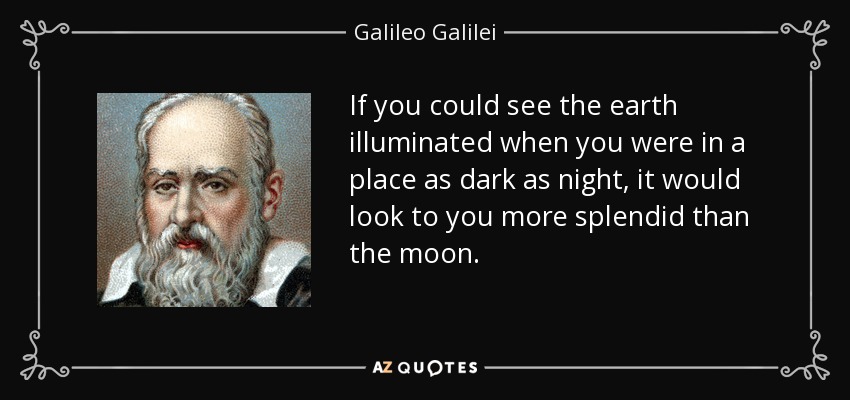 If you could see the earth illuminated when you were in a place as dark as night, it would look to you more splendid than the moon. - Galileo Galilei