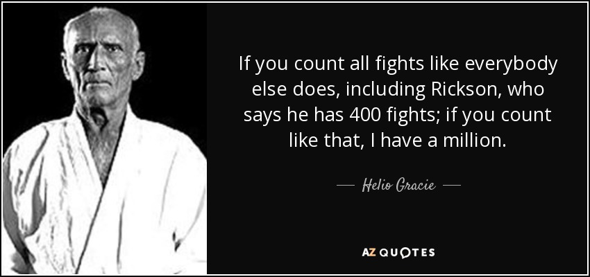 If you count all fights like everybody else does, including Rickson, who says he has 400 fights; if you count like that, I have a million. - Helio Gracie