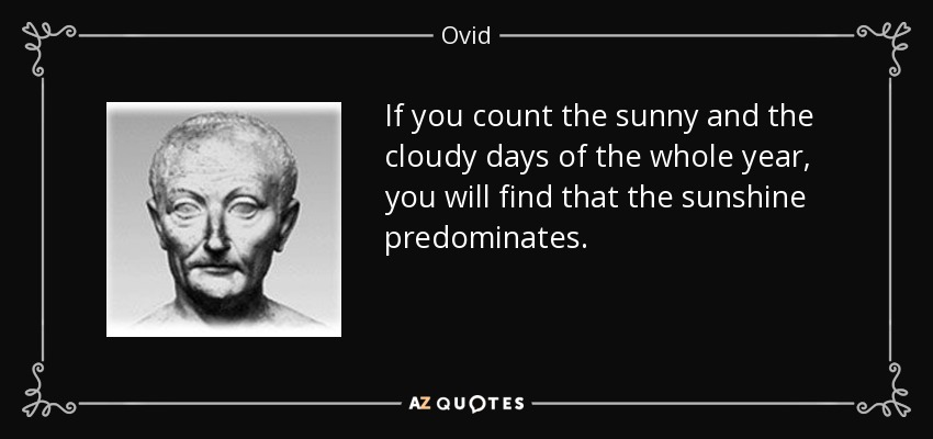 If you count the sunny and the cloudy days of the whole year, you will find that the sunshine predominates. - Ovid