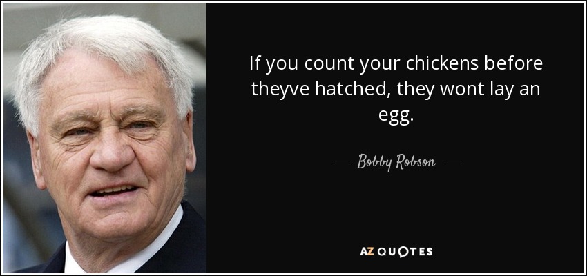 If you count your chickens before theyve hatched, they wont lay an egg. - Bobby Robson