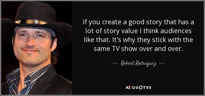 If you create a good story that has a lot of story value I think audiences like that. It's why they stick with the same TV show over and over. - Robert Rodriguez
