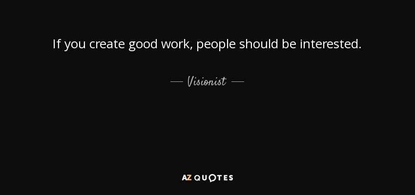 If you create good work, people should be interested. - Visionist
