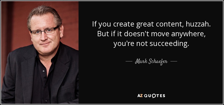 If you create great content, huzzah. But if it doesn't move anywhere, you're not succeeding. - Mark Schaefer