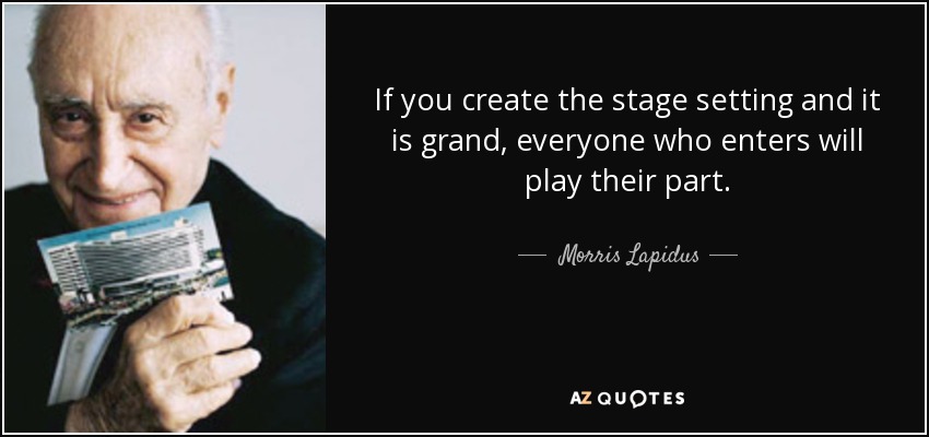 If you create the stage setting and it is grand, everyone who enters will play their part. - Morris Lapidus