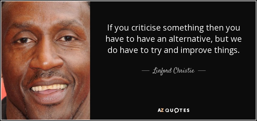 If you criticise something then you have to have an alternative, but we do have to try and improve things. - Linford Christie