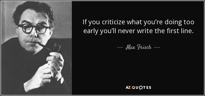 If you criticize what you’re doing too early you’ll never write the first line. - Max Frisch