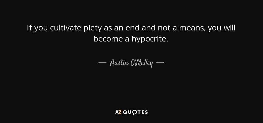 If you cultivate piety as an end and not a means, you will become a hypocrite. - Austin O'Malley