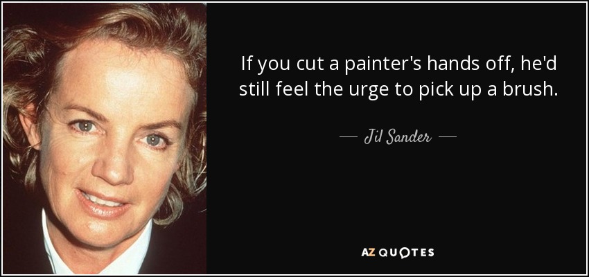 If you cut a painter's hands off, he'd still feel the urge to pick up a brush. - Jil Sander