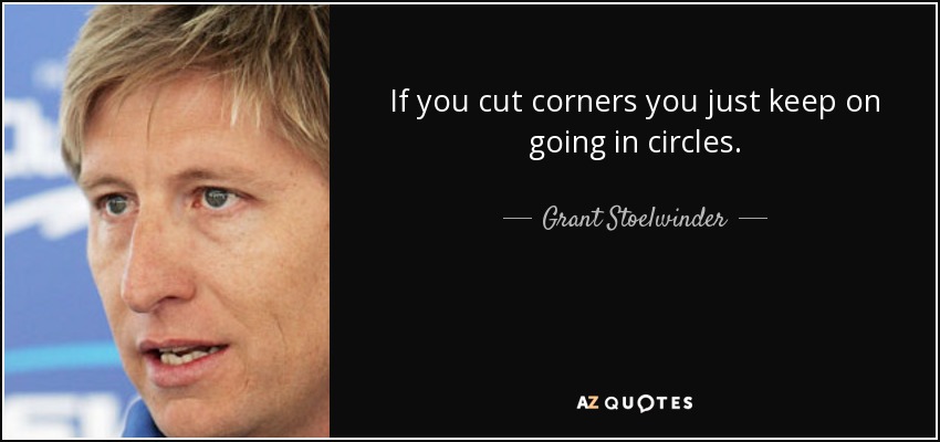 If you cut corners you just keep on going in circles. - Grant Stoelwinder