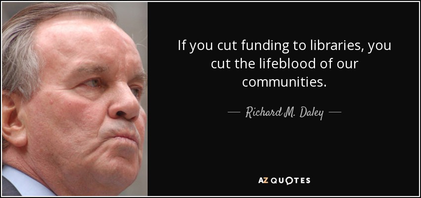 If you cut funding to libraries, you cut the lifeblood of our communities. - Richard M. Daley