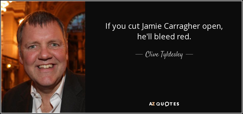 If you cut Jamie Carragher open, he'll bleed red. - Clive Tyldesley