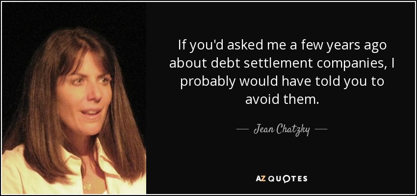If you'd asked me a few years ago about debt settlement companies, I probably would have told you to avoid them. - Jean Chatzky