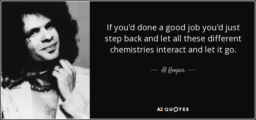 If you'd done a good job you'd just step back and let all these different chemistries interact and let it go. - Al Kooper