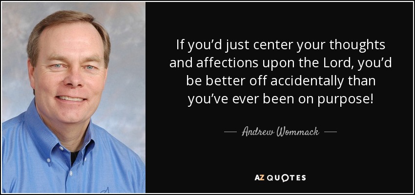 If you’d just center your thoughts and affections upon the Lord, you’d be better off accidentally than you’ve ever been on purpose! - Andrew Wommack