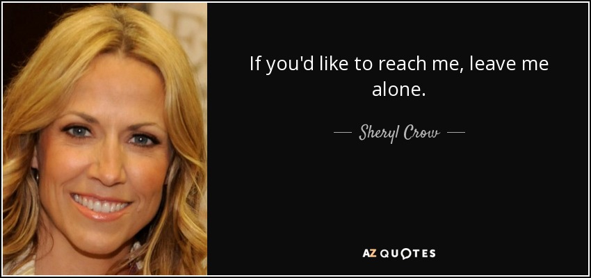 If you'd like to reach me, leave me alone. - Sheryl Crow