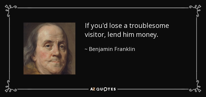 If you'd lose a troublesome visitor, lend him money. - Benjamin Franklin