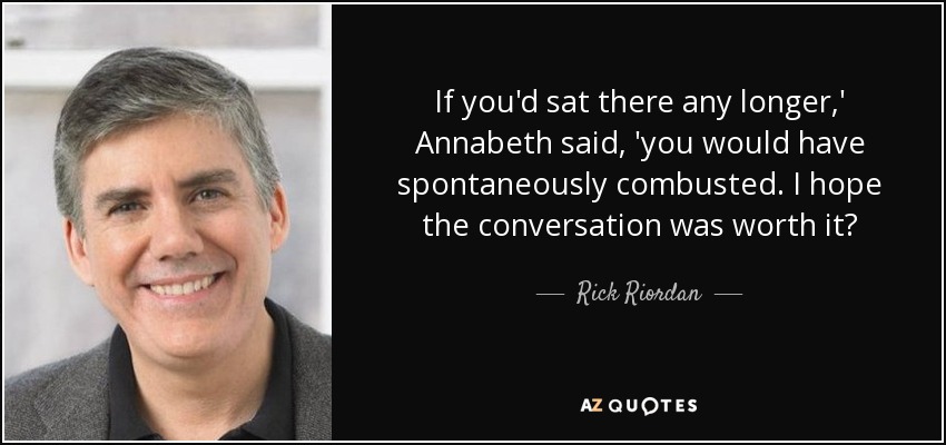 If you'd sat there any longer,' Annabeth said, 'you would have spontaneously combusted. I hope the conversation was worth it? - Rick Riordan