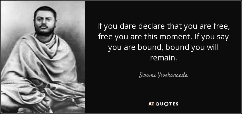 If you dare declare that you are free, free you are this moment. If you say you are bound, bound you will remain. - Swami Vivekananda