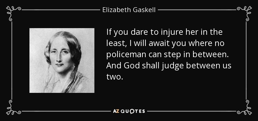 If you dare to injure her in the least, I will await you where no policeman can step in between. And God shall judge between us two. - Elizabeth Gaskell