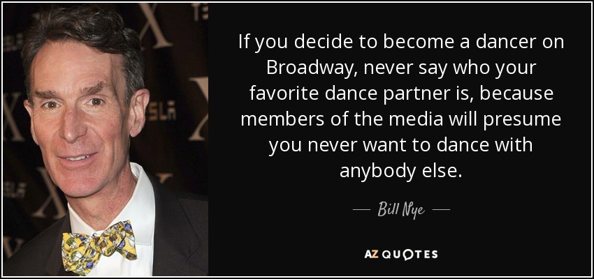 If you decide to become a dancer on Broadway, never say who your favorite dance partner is, because members of the media will presume you never want to dance with anybody else. - Bill Nye