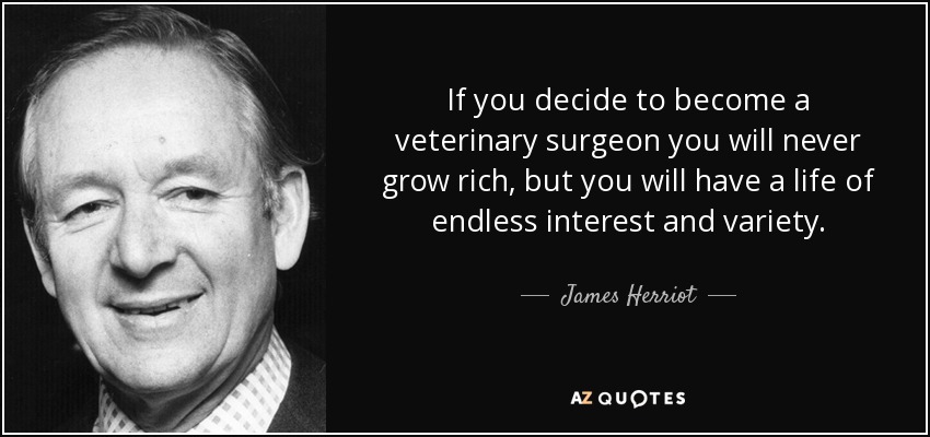 If you decide to become a veterinary surgeon you will never grow rich, but you will have a life of endless interest and variety. - James Herriot