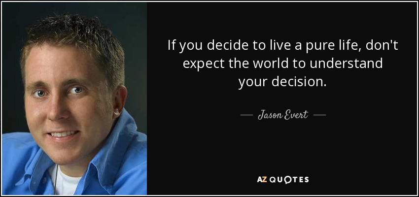 If you decide to live a pure life, don't expect the world to understand your decision. - Jason Evert