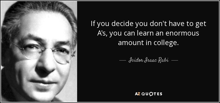 If you decide you don't have to get A's, you can learn an enormous amount in college. - Isidor Isaac Rabi