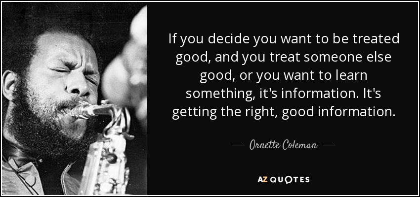 If you decide you want to be treated good, and you treat someone else good, or you want to learn something, it's information. It's getting the right, good information. - Ornette Coleman