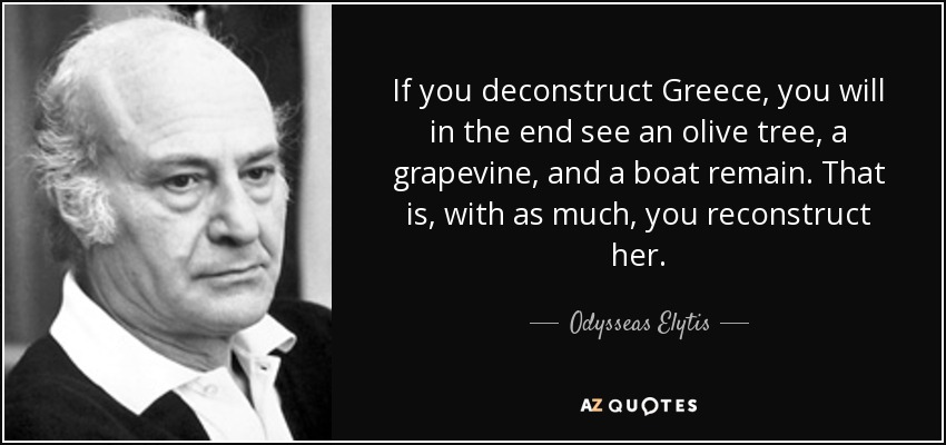 If you deconstruct Greece, you will in the end see an olive tree, a grapevine, and a boat remain. That is, with as much, you reconstruct her. - Odysseas Elytis