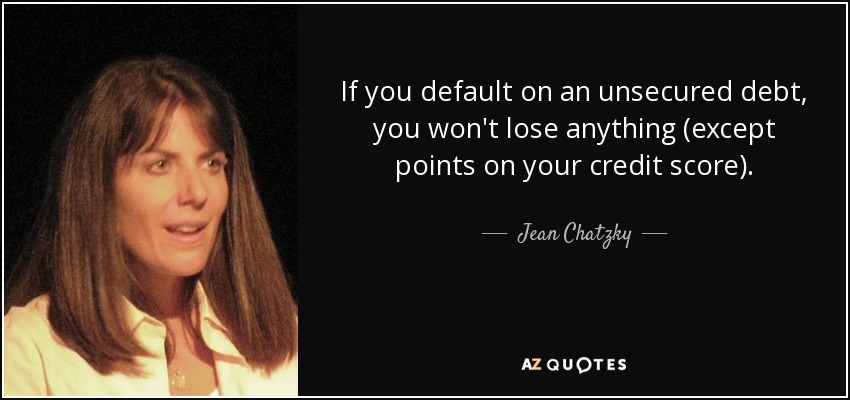 If you default on an unsecured debt, you won't lose anything (except points on your credit score). - Jean Chatzky