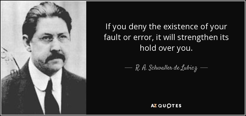 If you deny the existence of your fault or error, it will strengthen its hold over you. - R. A. Schwaller de Lubicz