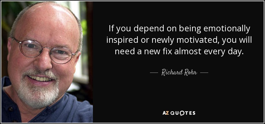 If you depend on being emotionally inspired or newly motivated, you will need a new fix almost every day. - Richard Rohr