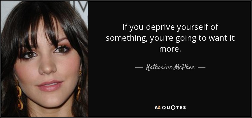If you deprive yourself of something, you're going to want it more. - Katharine McPhee