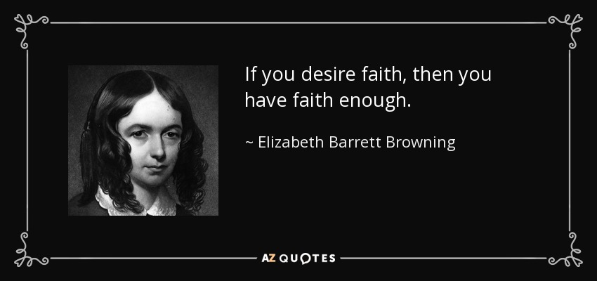 If you desire faith, then you have faith enough. - Elizabeth Barrett Browning