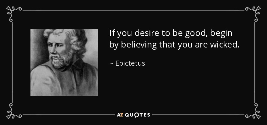If you desire to be good, begin by believing that you are wicked. - Epictetus