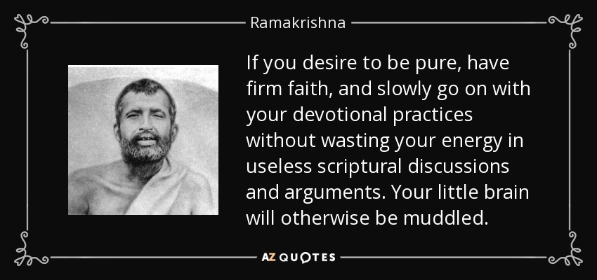 If you desire to be pure, have firm faith, and slowly go on with your devotional practices without wasting your energy in useless scriptural discussions and arguments. Your little brain will otherwise be muddled. - Ramakrishna