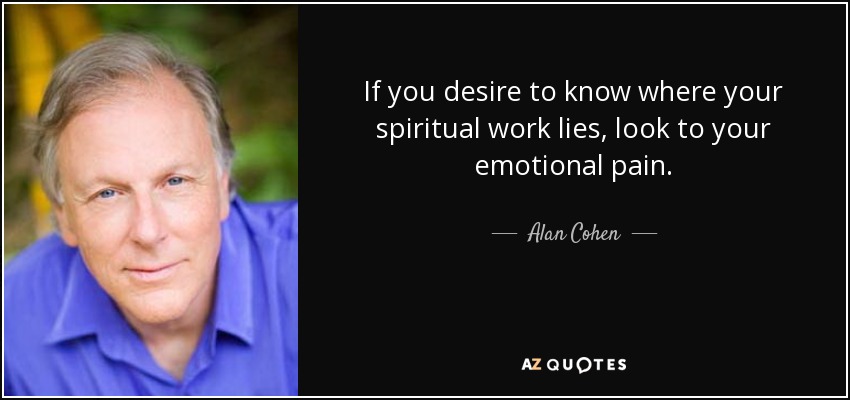 If you desire to know where your spiritual work lies, look to your emotional pain. - Alan Cohen