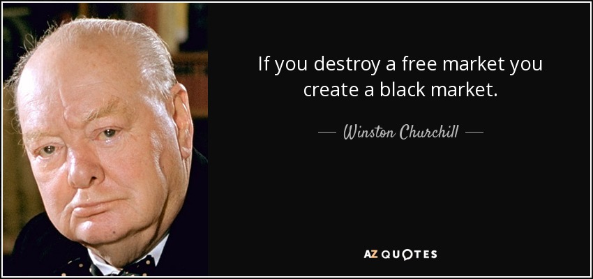 If you destroy a free market you create a black market. - Winston Churchill