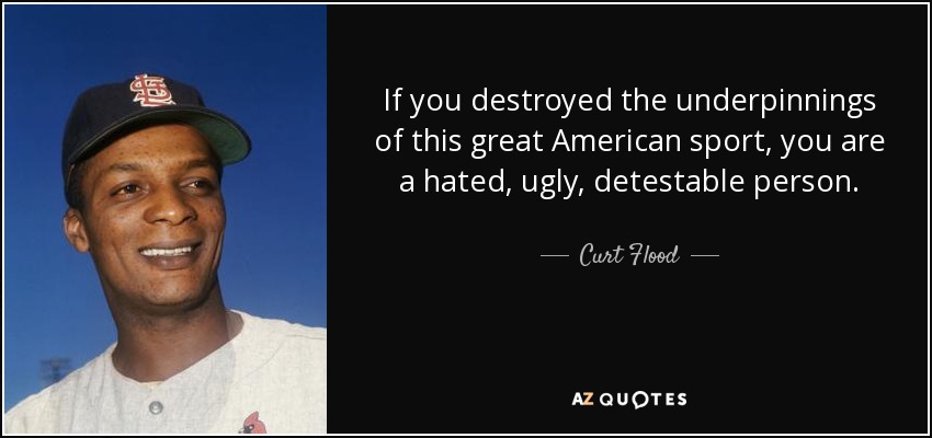 If you destroyed the underpinnings of this great American sport, you are a hated, ugly, detestable person. - Curt Flood